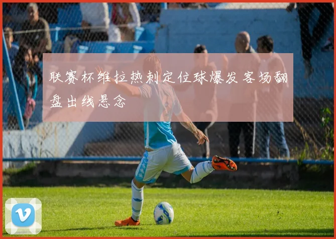 联赛杯维拉热刺定位球爆发客场翻盘出线悬念