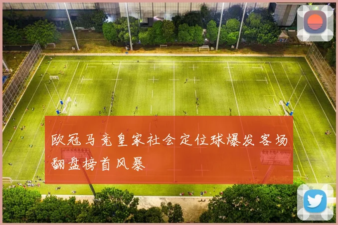 欧冠马竞皇家社会定位球爆发客场翻盘榜首风暴