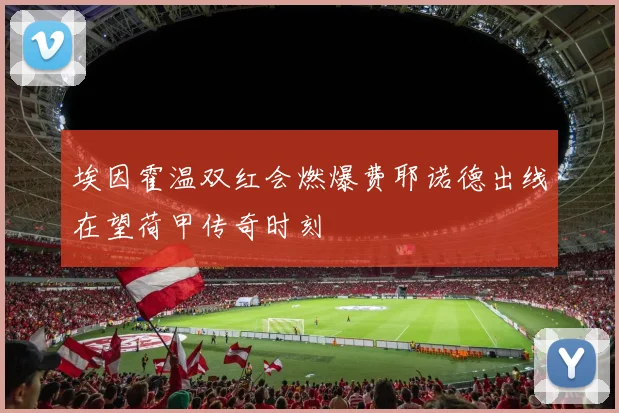 埃因霍温双红会燃爆费耶诺德出线在望荷甲传奇时刻