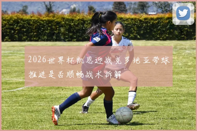 2026世界杯凯恩迎战克罗地亚带球推进是否顺畅战术拆解