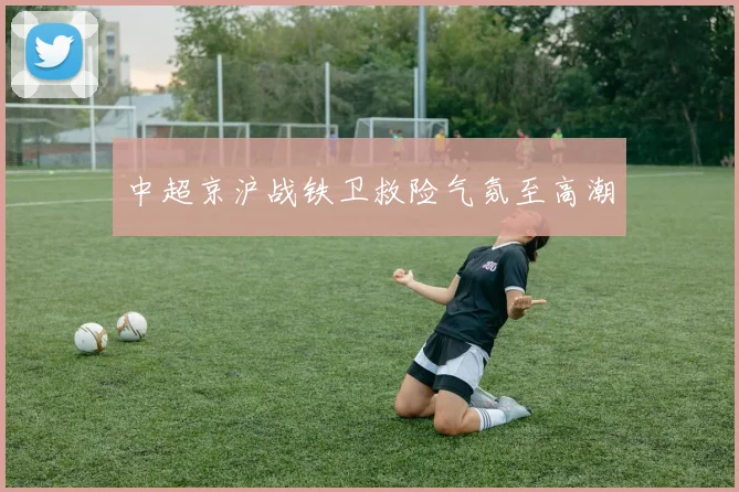 中超京沪战铁卫救险气氛至高潮