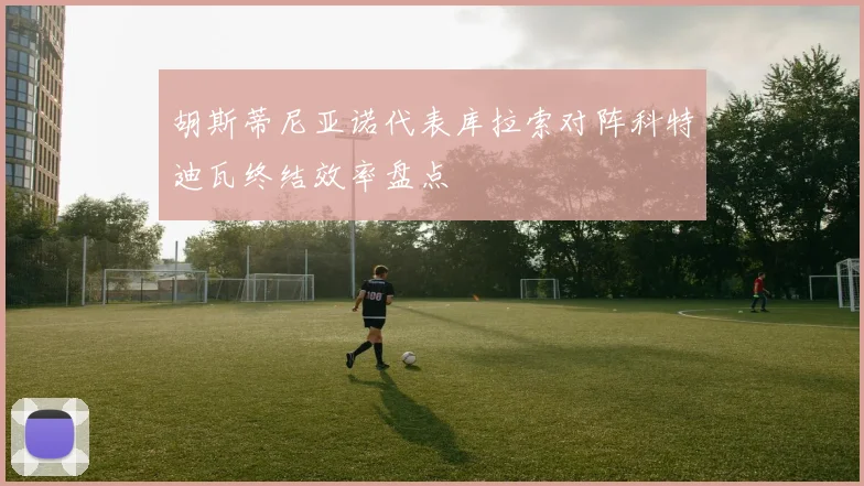 胡斯蒂尼亚诺代表库拉索对阵科特迪瓦终结效率盘点