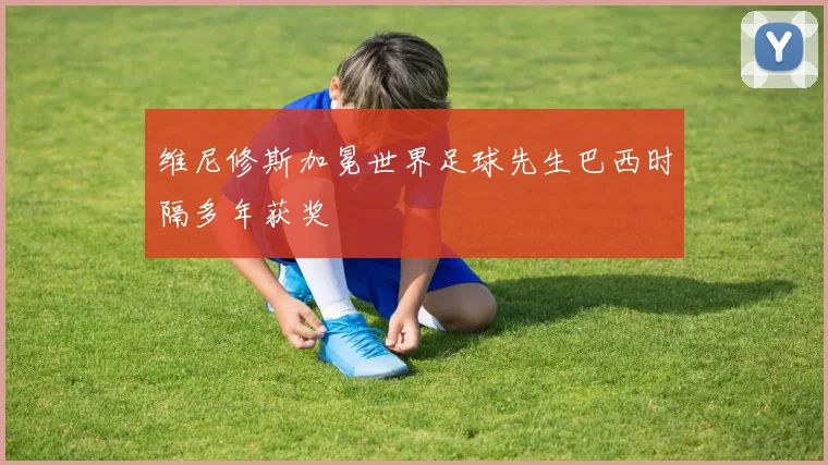 维尼修斯加冕世界足球先生巴西时隔多年获奖