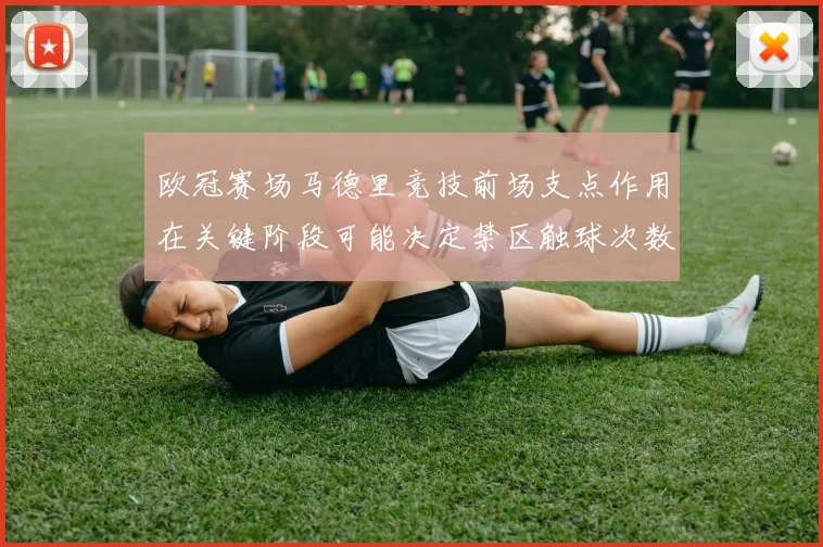 欧冠赛场马德里竞技前场支点作用在关键阶段可能决定禁区触球次数