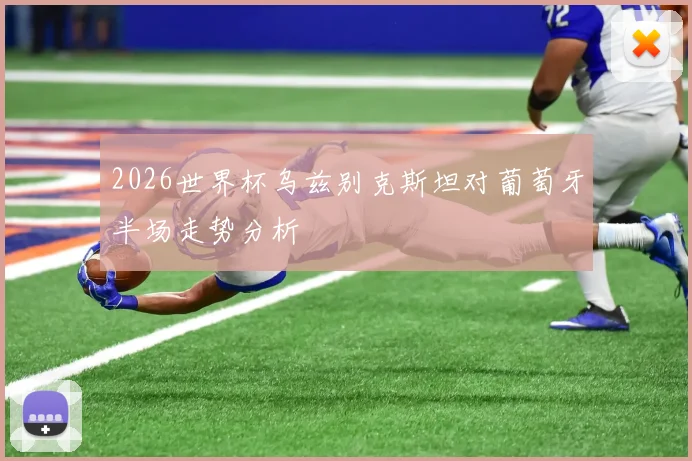 2026世界杯乌兹别克斯坦对葡萄牙半场走势分析