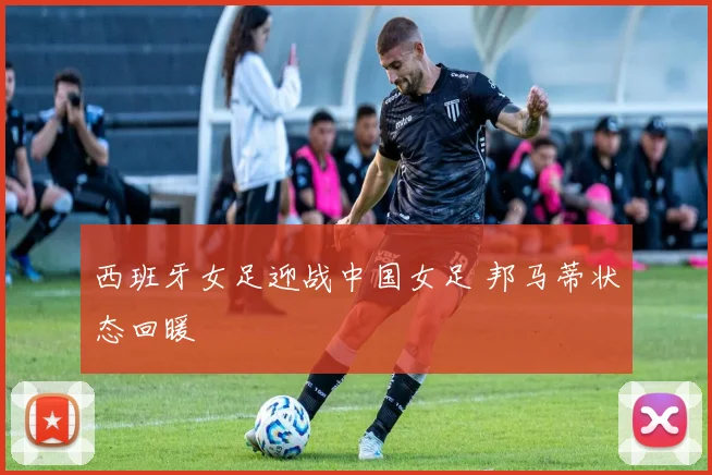 西班牙女足迎战中国女足 邦马蒂状态回暖