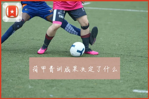 荷甲青训成果决定了什么