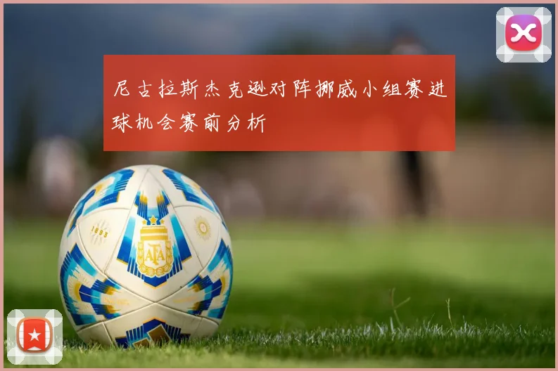 尼古拉斯杰克逊对阵挪威小组赛进球机会赛前分析