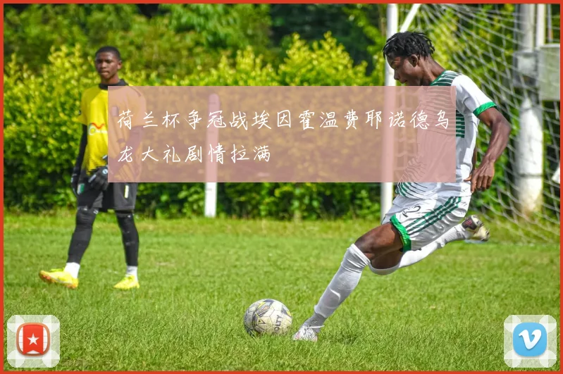 荷兰杯争冠战埃因霍温费耶诺德乌龙大礼剧情拉满