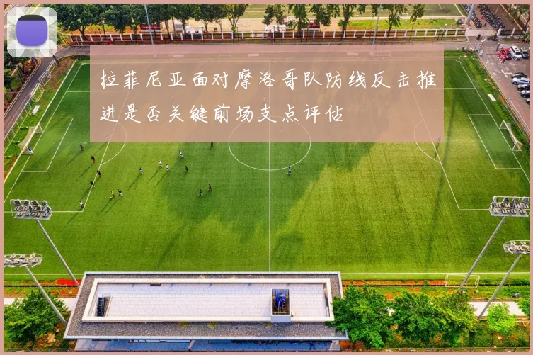 拉菲尼亚面对摩洛哥队防线反击推进是否关键前场支点评估