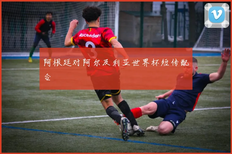 阿根廷对阿尔及利亚世界杯短传配合