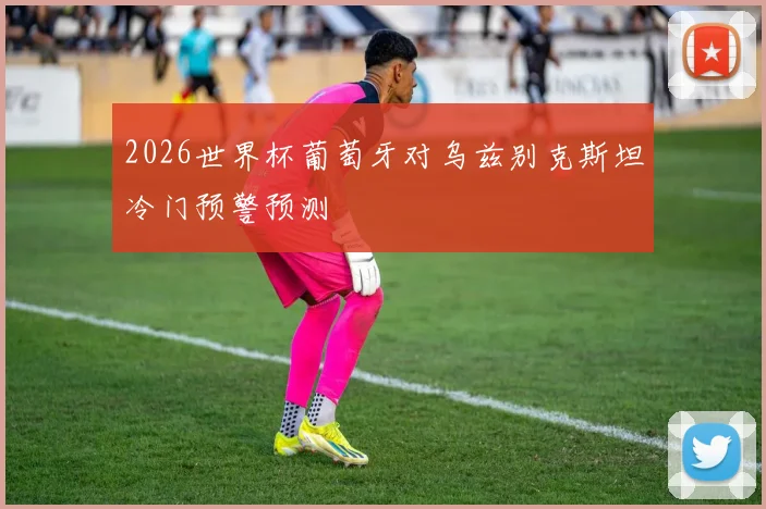 2026世界杯葡萄牙对乌兹别克斯坦冷门预警预测
