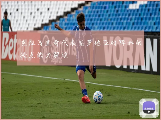 克拉马里奇代表克罗地亚对阵加纳抢点能力解读