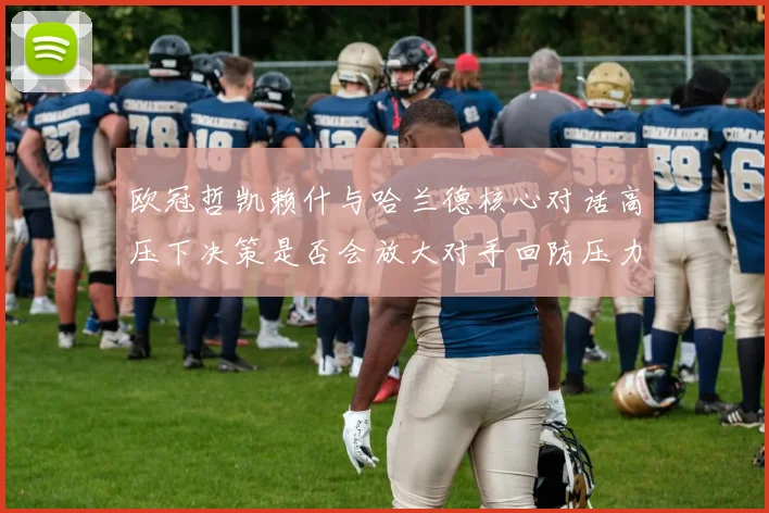 欧冠哲凯赖什与哈兰德核心对话高压下决策是否会放大对手回防压力