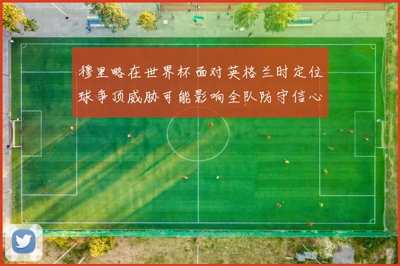 穆里略在世界杯面对英格兰时定位球争顶威胁可能影响全队防守信心