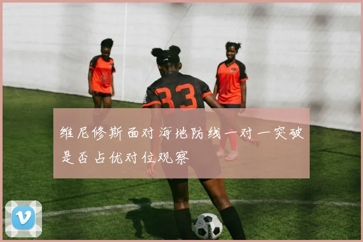 维尼修斯面对海地防线一对一突破是否占优对位观察