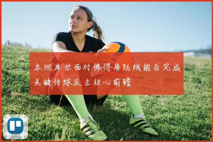 本坦库尔面对佛得角防线能否完成关键传球反击核心前瞻