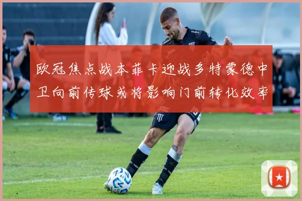 欧冠焦点战本菲卡迎战多特蒙德中卫向前传球或将影响门前转化效率