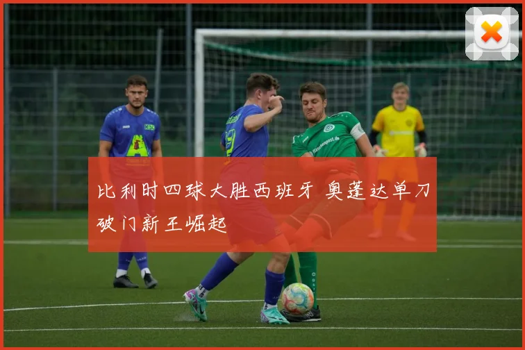 比利时四球大胜西班牙 奥蓬达单刀破门新王崛起