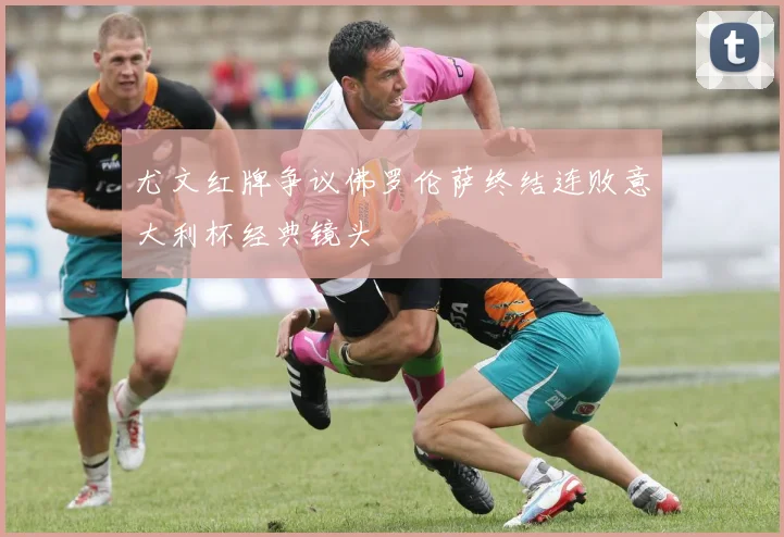 尤文红牌争议佛罗伦萨终结连败意大利杯经典镜头