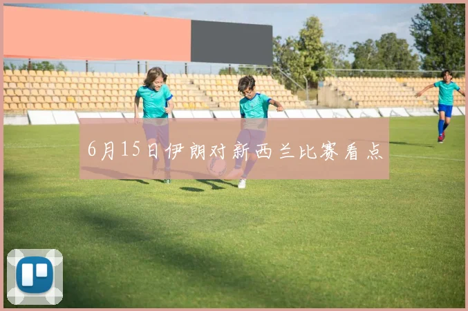 6月15日伊朗对新西兰比赛看点