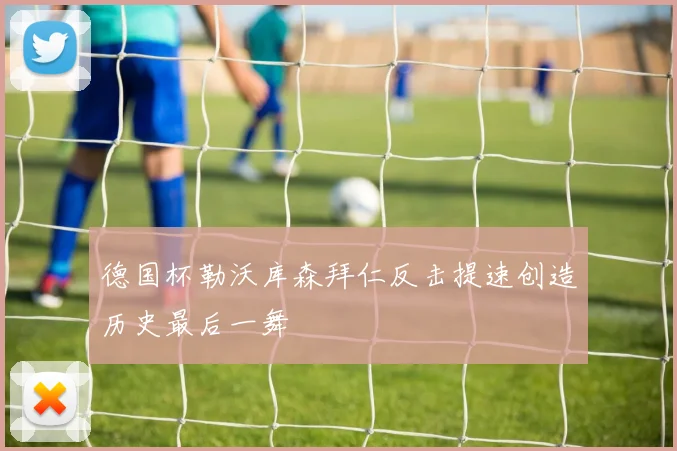 德国杯勒沃库森拜仁反击提速创造历史最后一舞