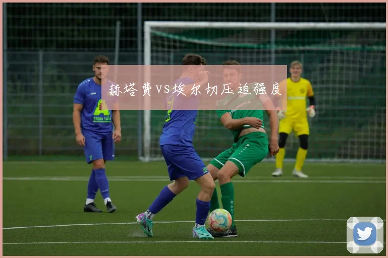 赫塔费vs埃尔切压迫强度