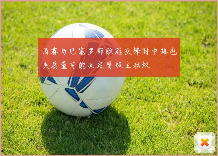 马赛与巴塞罗那欧冠交锋时中路包夹质量可能决定晋级主动权
