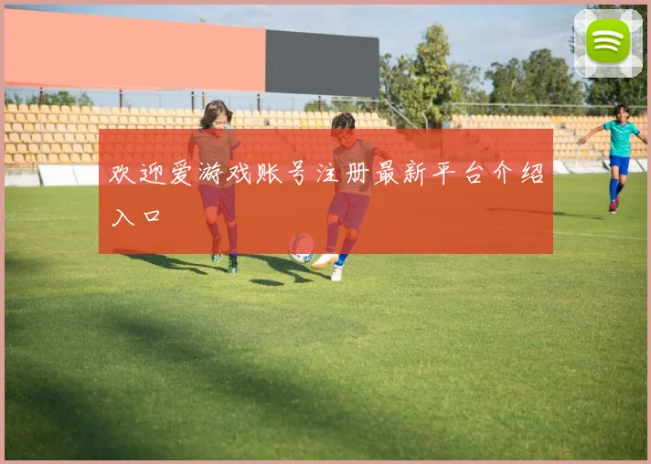 欢迎爱游戏账号注册最新平台介绍入口