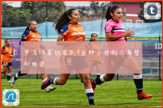 罗马vs莱切客队4分钟小将倒三角替补绝杀