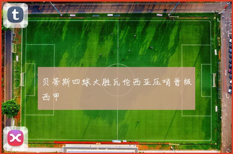 贝蒂斯四球大胜瓦伦西亚压哨晋级西甲