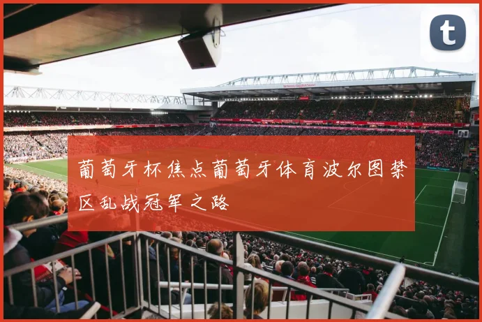葡萄牙杯焦点葡萄牙体育波尔图禁区乱战冠军之路