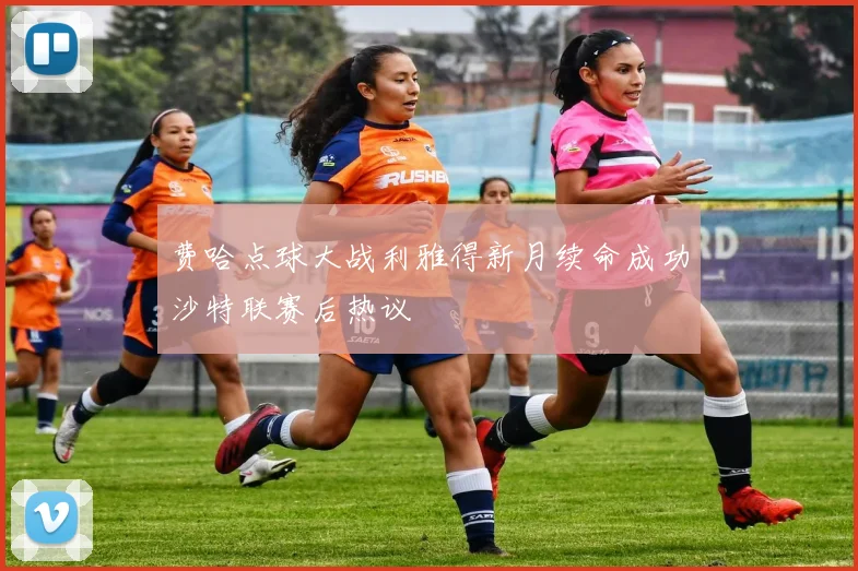 费哈点球大战利雅得新月续命成功沙特联赛后热议