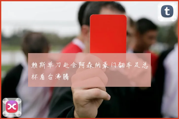 赖斯单刀赴会阿森纳豪门翻车足总杯看台沸腾