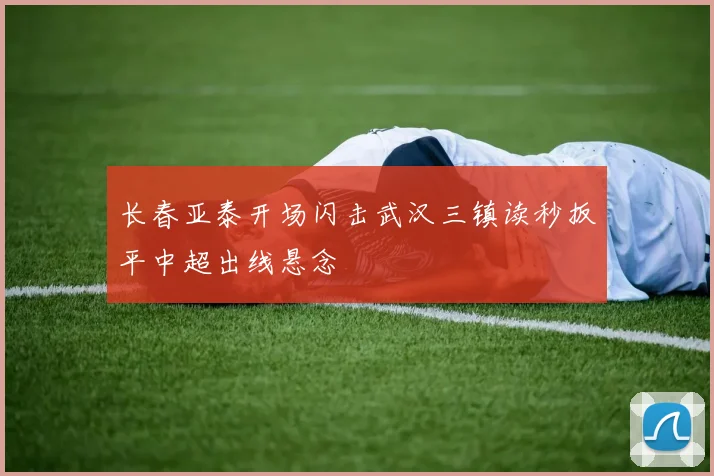 长春亚泰开场闪击武汉三镇读秒扳平中超出线悬念