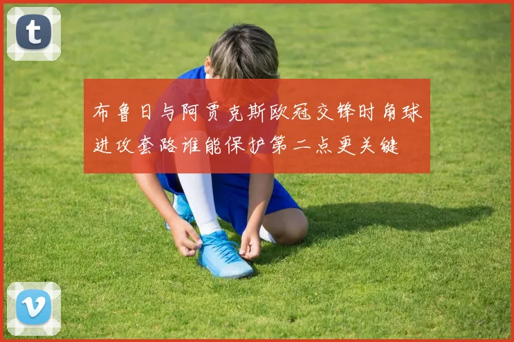 布鲁日与阿贾克斯欧冠交锋时角球进攻套路谁能保护第二点更关键
