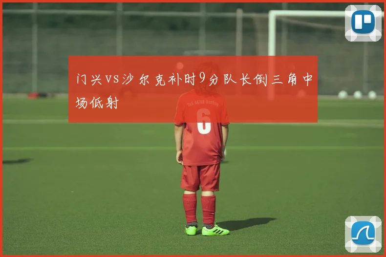 门兴vs沙尔克补时9分队长倒三角中场低射