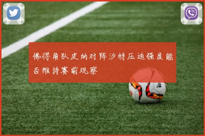 佛得角队皮纳对阵沙特压迫强度能否维持赛前观察