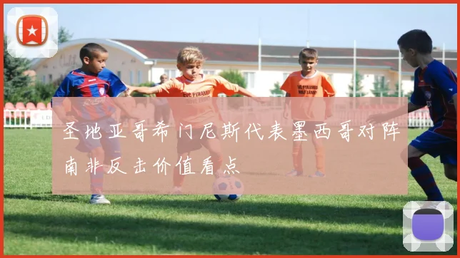 圣地亚哥希门尼斯代表墨西哥对阵南非反击价值看点