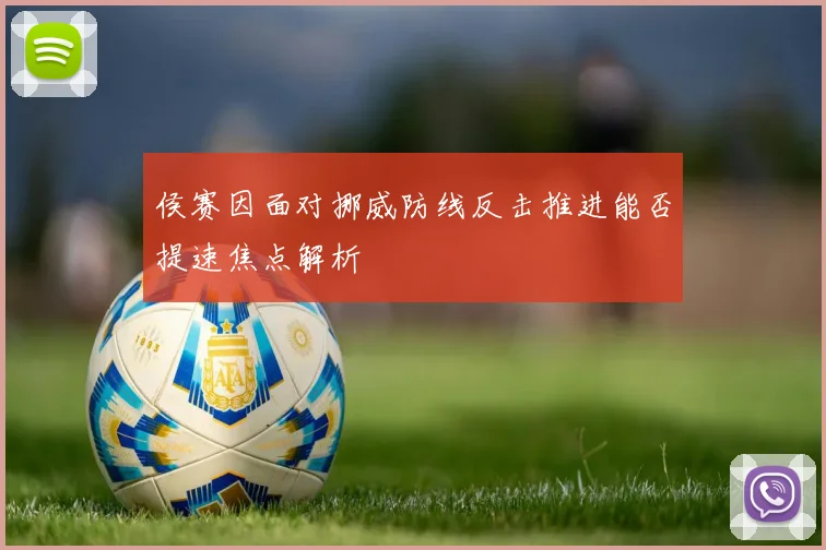 侯赛因面对挪威防线反击推进能否提速焦点解析