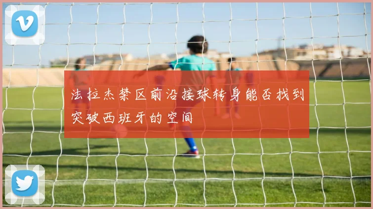 法拉杰禁区前沿接球转身能否找到突破西班牙的空间