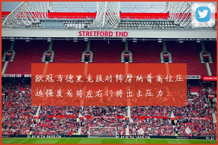 欧冠马德里竞技对阵摩纳哥高位压迫强度或将左右门将出击压力