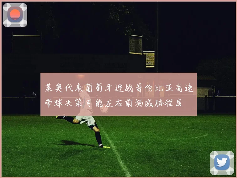 莱奥代表葡萄牙迎战哥伦比亚高速带球决策可能左右前场威胁程度