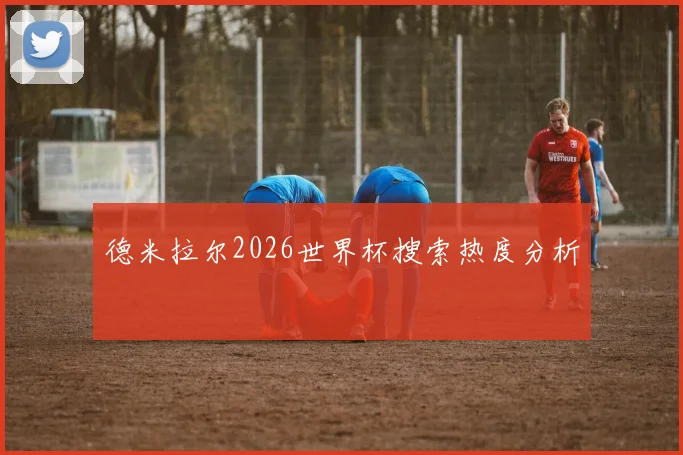 德米拉尔2026世界杯搜索热度分析