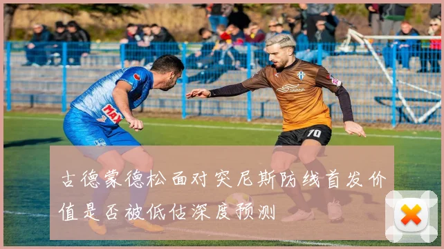 古德蒙德松面对突尼斯防线首发价值是否被低估深度预测