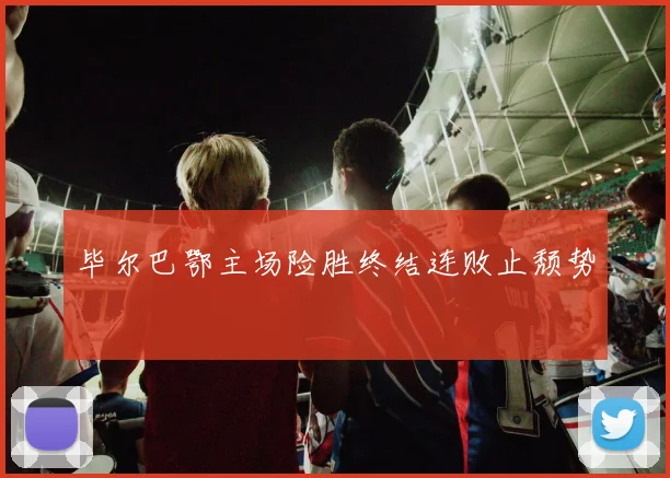 毕尔巴鄂主场险胜终结连败止颓势