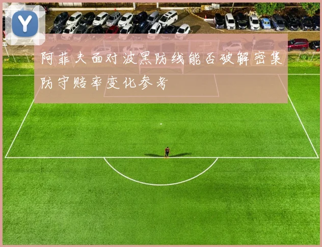 阿菲夫面对波黑防线能否破解密集防守赔率变化参考