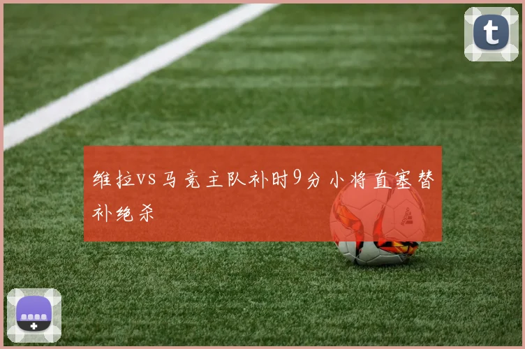 维拉vs马竞主队补时9分小将直塞替补绝杀