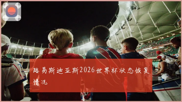 路易斯迪亚斯2026世界杯状态恢复情况