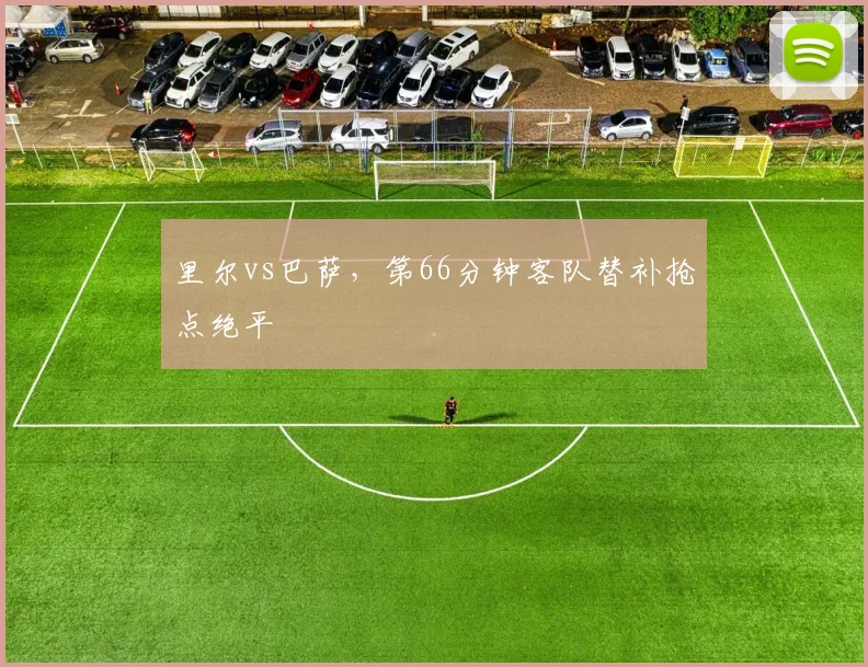 里尔vs巴萨，第66分钟客队替补抢点绝平